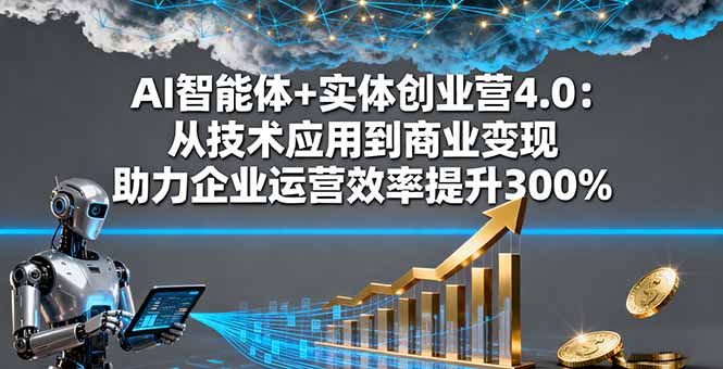 AI智能体+实体创业营4.0：从技术应用到商业变现 助力企业运营效率提升300%-云享网创