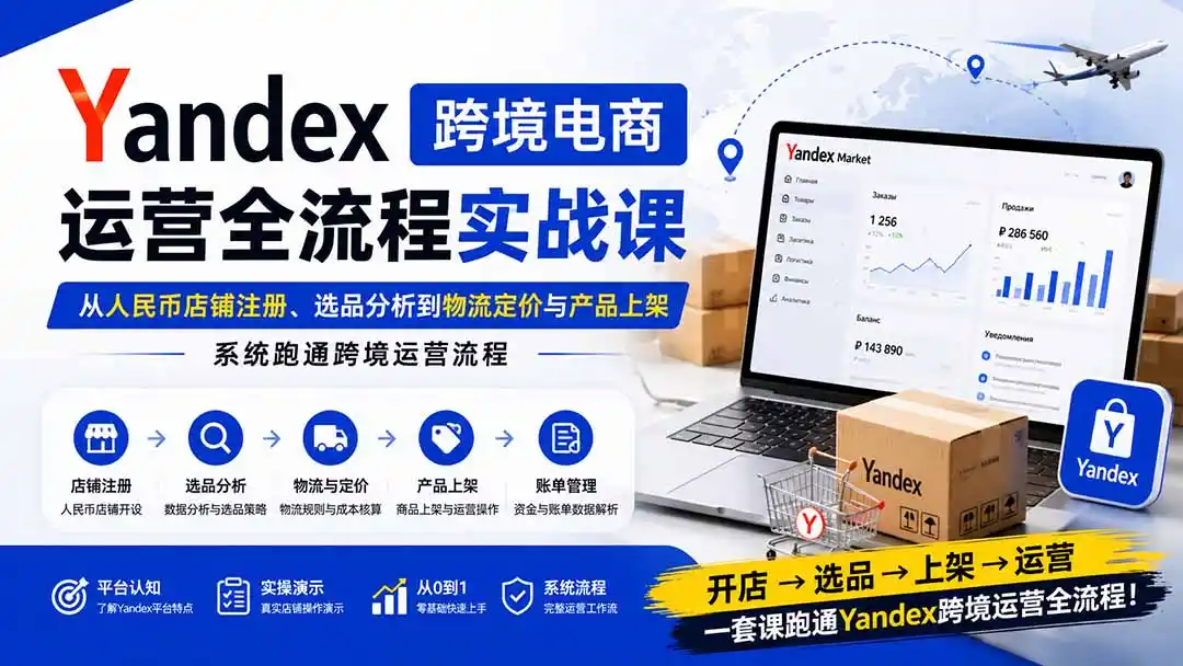 Yandex跨境电商运营全流程实战课：从人民币店铺注册、选品分析到物流定价与产品上架，系统跑通跨境运营流程-云享网创