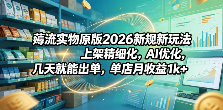薅流实物原版2026新规新玩法，上架精细化，AI优化，几天就能出单，单店月收益1k+-云享网创