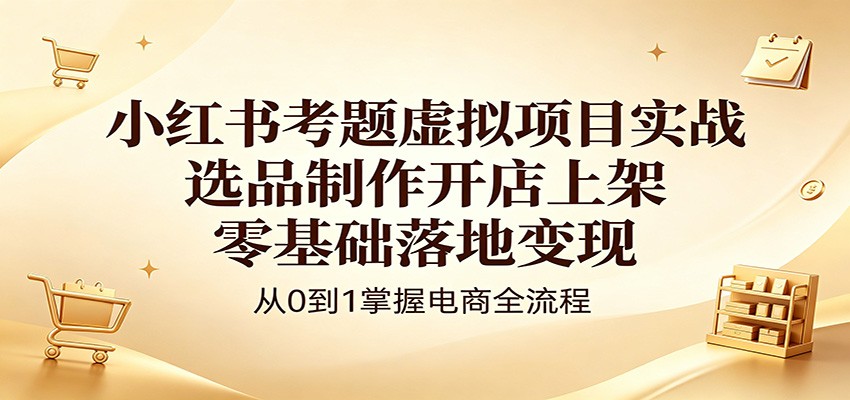 小红书考题虚拟项目实战：选品制作开店上架，零基础落地变现-云享网创