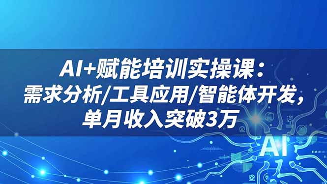 AI+赋能培训实操课：需求分析/工具应用/智能体开发，单月收入突破3万-云享网创