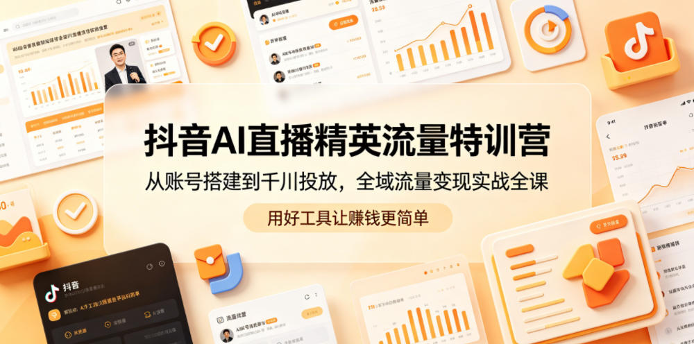 抖音AI直播精英流量特训营，从账号搭建到千川投放，全域流量变现实战全课，用好工具让賺钱更简单-云享网创