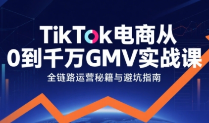 TikTok电商从0到千万GMV实战课，从0到1拆解实战秘籍(更新)-云享网创