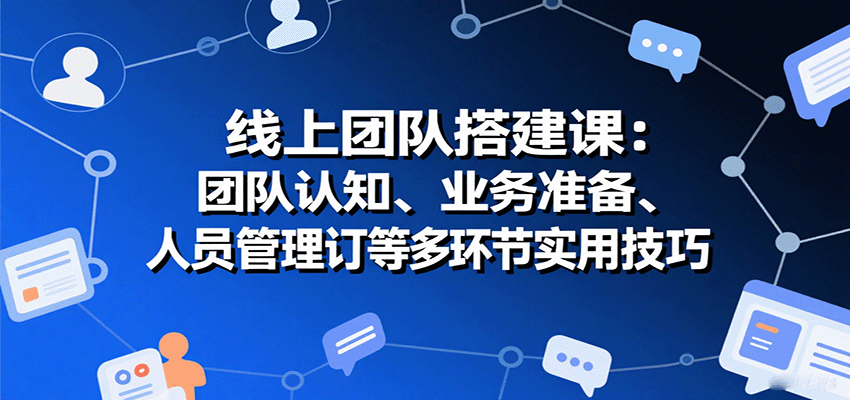 线上团队搭建课：团队认知、业务准备、人员管理、协议签订等多环节实用技巧-云享网创