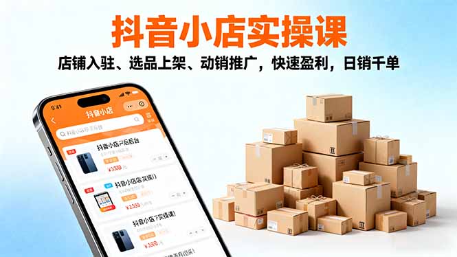 2025抖音小店实操课，店铺入驻、选品上架、动销推广，快速盈利，日销千单-云享网创