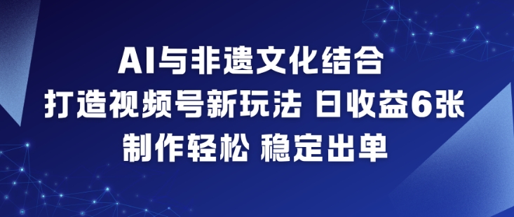 AI与非遗文化结合,打造视频号新玩法,日收益6张,制作轻松,稳定出单-云享网创