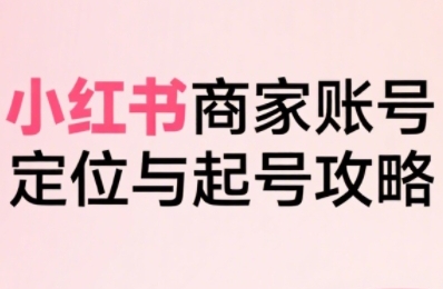 小红书电商全链路实战从定位到爆单，系统拆解小红书商家起号全流程(更新)-云享网创