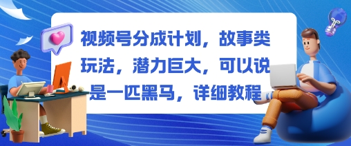 视频号分成计划，故事类玩法，潜力巨大，可以说是一匹黑马，详细教程-云享网创