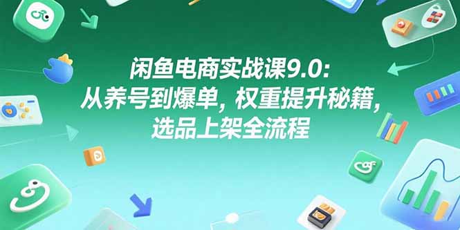 闲鱼电商实战课9.0：从养号到爆单，权重提升秘籍，选品上架全流程-云享网创