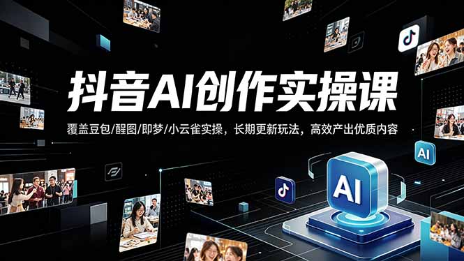 抖音AI创作变现课，覆盖豆包/醒图/即梦/小云雀实操，长期更新玩法，高效产出优质内容-云享网创