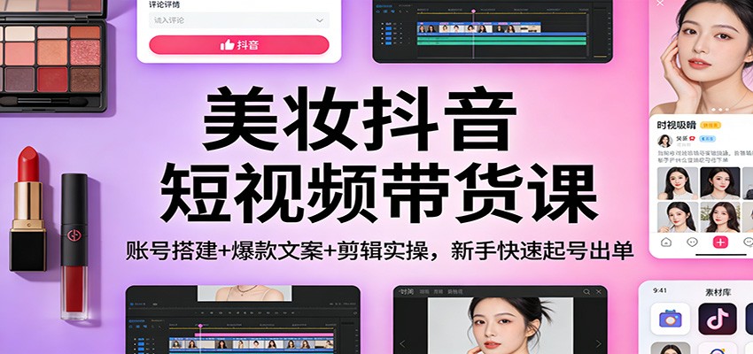 美妆抖音短视频带货课：账号搭建+爆款文案+剪辑实操，新手快速起号出单-云享网创