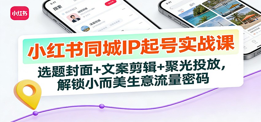 小红书同城IP起号实战课：选题封面+文案剪辑+聚光投放，解锁小而美生意流量密码-云享网创