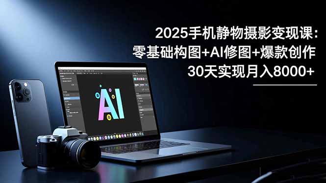2025手机 静物摄影变现课:零基础构图+AI修图+爆款创作,30天实现月入8…-云享网创