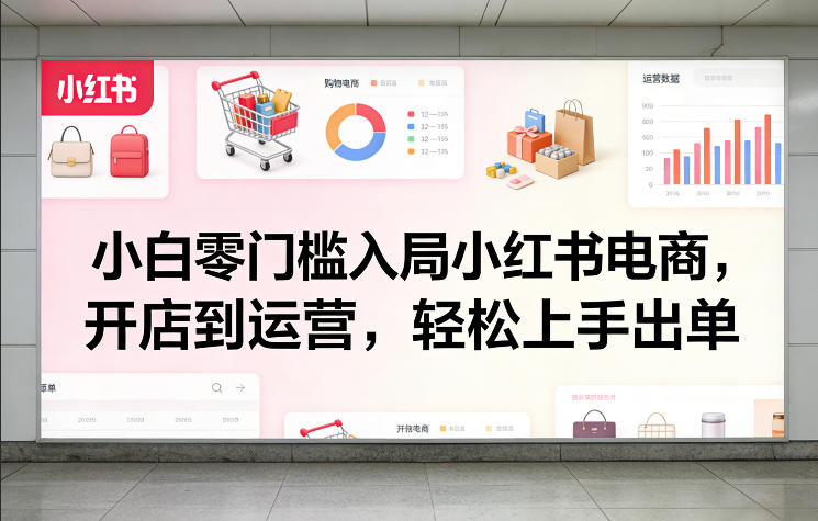 小白零门槛入局小红书电商，开店到运营，轻松上手出单-云享网创