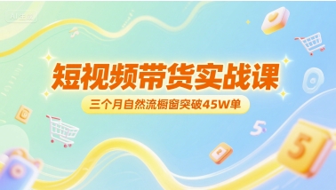 短视频带货实战课，三个月自然流橱窗突破45W单-云享网创