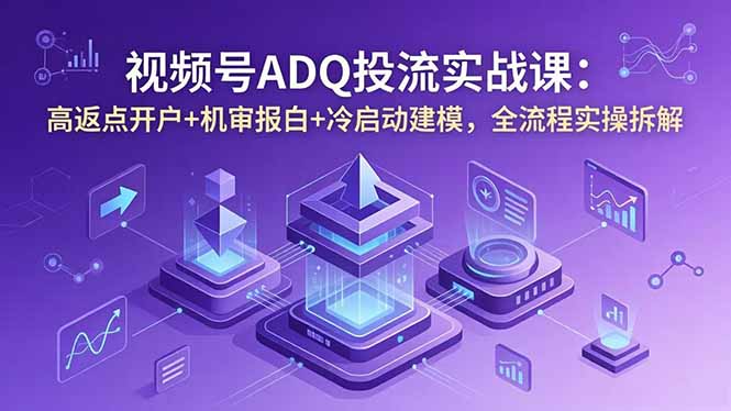 视频号ADQ投流实战课：高返点开户+机审报白+冷启动建模，全流程实操拆解-云享网创