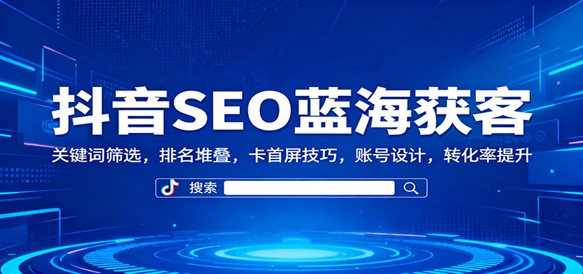 抖音SEO蓝海获客：关键词筛选，排名堆叠，卡首屏技巧，账号设计，转化率提升-云享网创