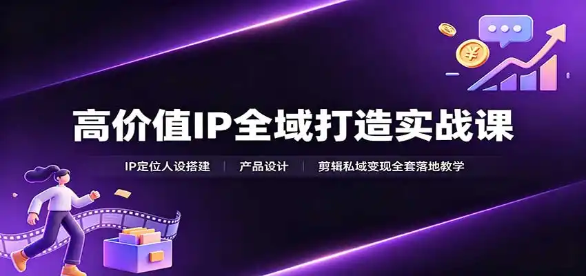高价值IP全域打造实战课:IP定位人设搭建,产品设计,剪辑私域变现全套落地教学-云享网创