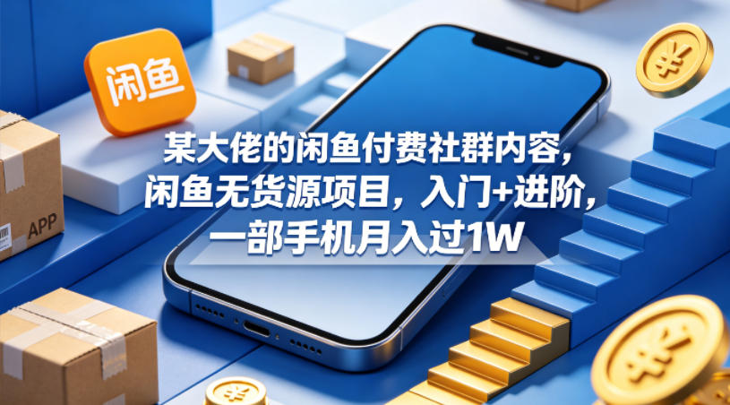 某大佬的闲鱼付费社群内容,闲鱼无货源项目,入门+进阶,一部手机月入过1W-云享网创