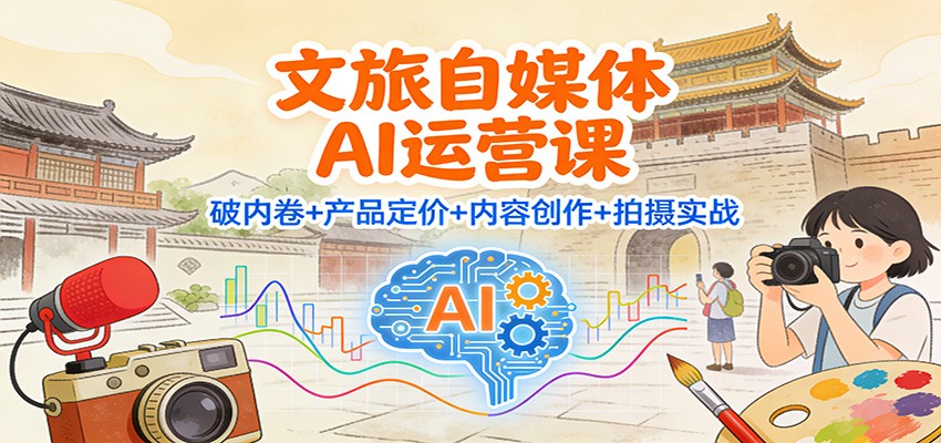 文旅自媒体AI运营课:破内卷+产品定价+内容创作+拍摄实战-云享网创
