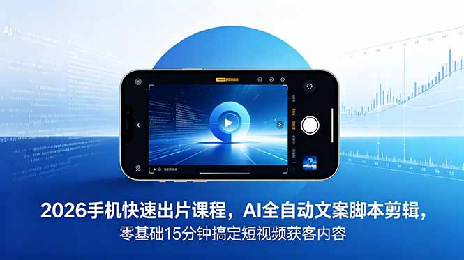 2026 手机快速出片课程，AI 全自动文案脚本剪辑，零基础 15 分钟搞定短视频获客内容-云享网创