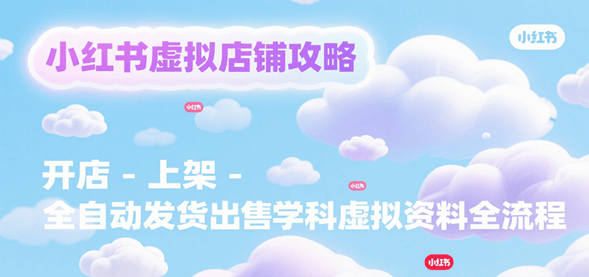 小红书虚拟店铺攻略，开店-上架-全自动发货出售学科虚拟资料完整流程-云享网创