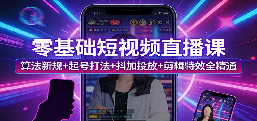 零基础短视频直播课：算法新规+起号打法+抖加投放+剪辑特效全精通-云享网创