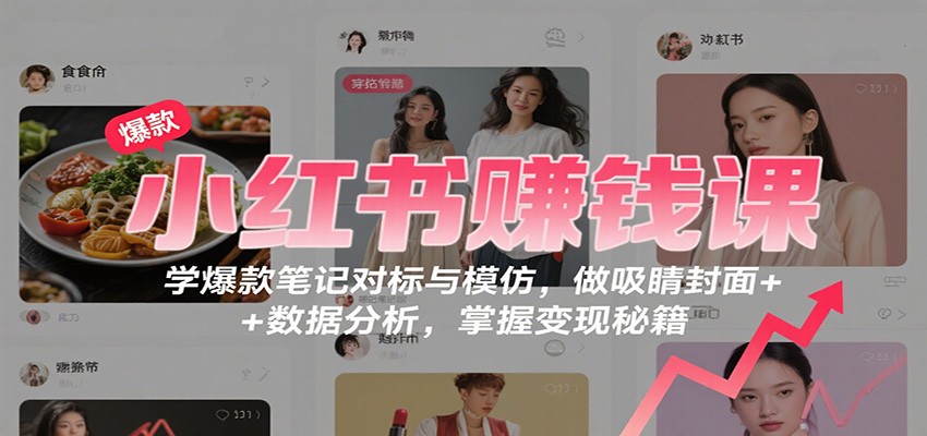 小红书赚钱课:学爆款笔记对标与模仿,做吸睛封面 + 数据分析,掌握变现秘籍-云享网创