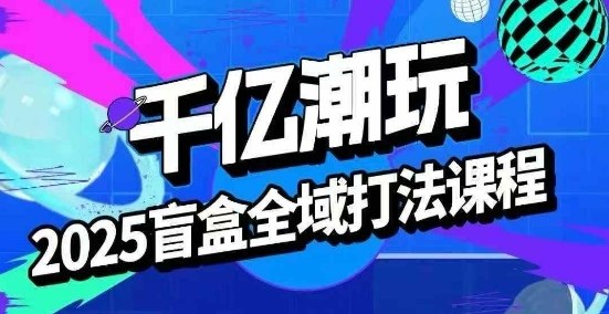 2025盲盒全域全套打法课，盲盒起号、选品、话术、私域等-云享网创