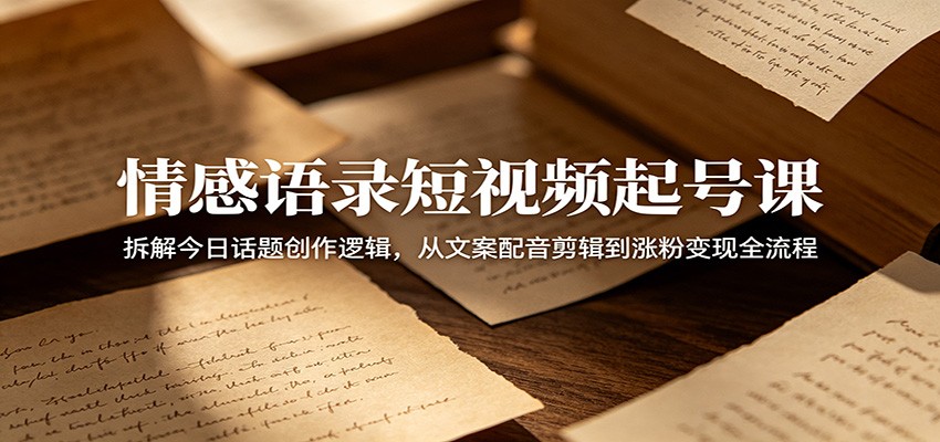 情感语录短视频起号课：拆解今日话题创作逻辑，从文案配音剪辑到涨粉变现全流程-云享网创