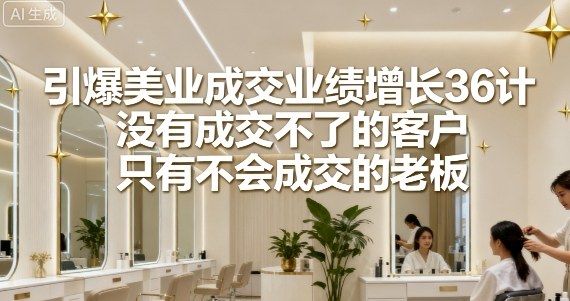 引爆美业成交业绩增长36计，没有成交不了的客户，只有不会成交的老板-云享网创