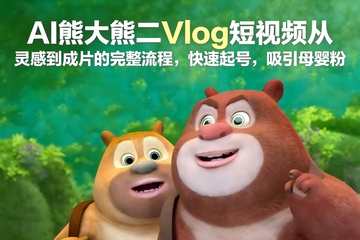 AI熊大熊二Vlog短视频从灵感到成片的完整流程，快速起号，吸引母婴粉-云享网创
