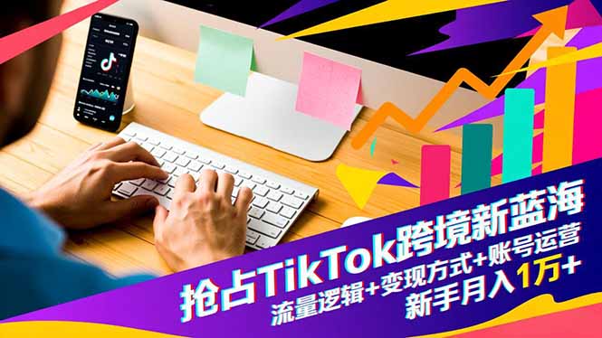 抢占TikTok跨境新蓝海:流量逻辑+变现方式+账号运营,新手月入1万+-云享网创