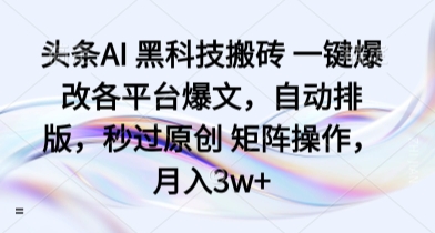 头条AI 黑科技搬砖 一键爆改各平台爆文，自动排版，秒过原创 矩阵操作，月入3w+【揭秘】-云享网创
