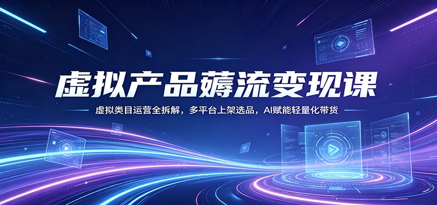 虚拟产品薅流变现课:虚拟类目运营全拆解,多平台上架选品,AI赋能轻量化带货-云享网创