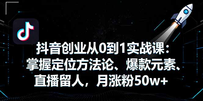 抖音创业从0到1实战课:掌握定位方法论、爆款元素、直播留人,月涨粉50w+-云享网创