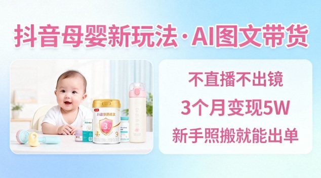抖音母婴赛道新玩法,AI图文带货,不用直播,3个月变现5W,新手照搬就能出单-云享网创