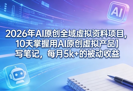2026年AI原创全域虚拟资料项目，10天掌握用AI原创虚拟产品＋写笔记，每月5k+的被动收益-云享网创