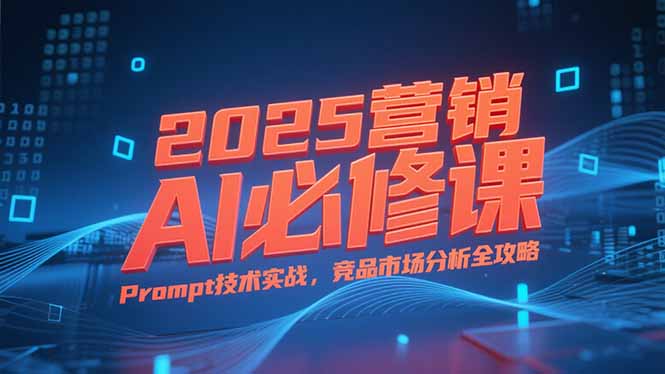 2025营销AI必修课，业务拆解逻辑，Prompt技术实战，竞品市场分析全攻略-云享网创