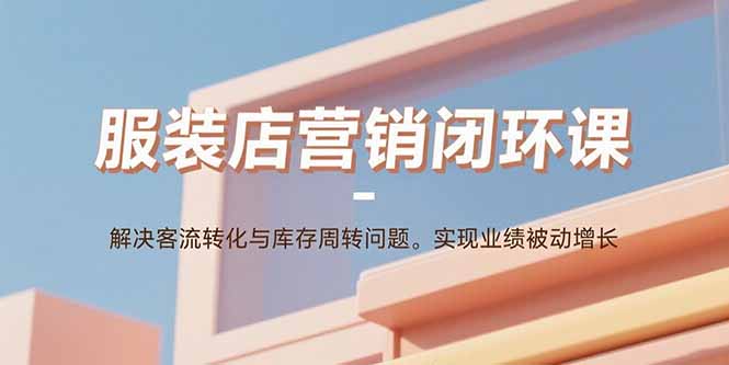 服装店营销闭环课：解决客流转化与库存周转问题。实现业绩被动增长-云享网创