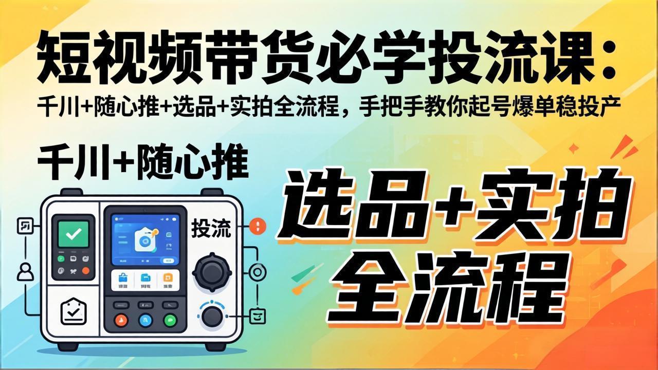 短视频带货必学投流课：千川+随心推+选品+实拍全流程，手把手教你起号爆单稳投产-云享网创