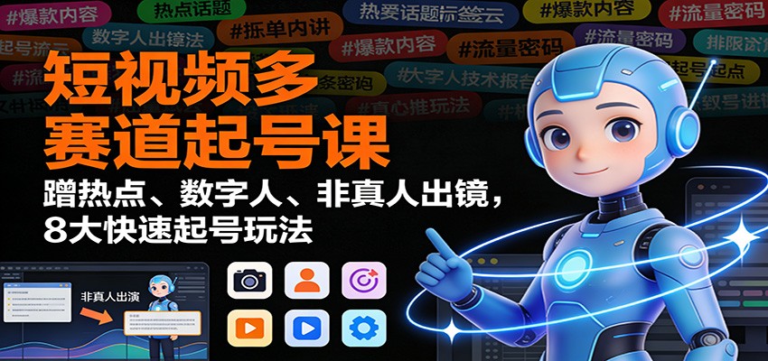 短视频多赛道起号课:蹭热点、数字人、非真人出镜,8大快速起号玩法-云享网创