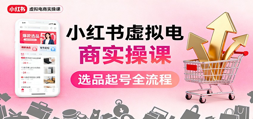 小红书虚拟电商实操课:选品起号+AI 内容创作+店铺运营+引流私域+自动化发笔记-云享网创