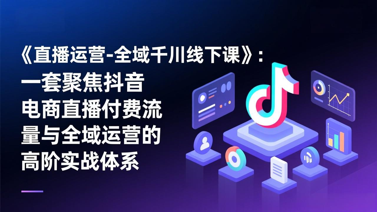 《直播运营-全域千川线下课》：一套聚焦抖音电商直播付费流量与全域运营的高阶实战体系-云享网创