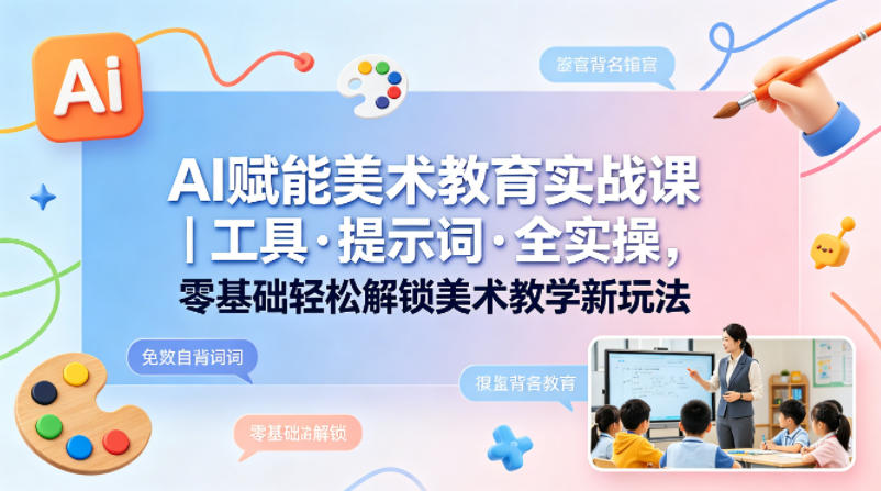 AI赋能美术教育实战课|工具·提示词·全实操,零基础轻松解锁美术教学新玩法-云享网创