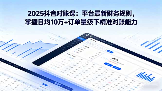 2025抖音 对账课：平台最新财务规则 掌握日均10万+订单量级下精准对账能力-云享网创