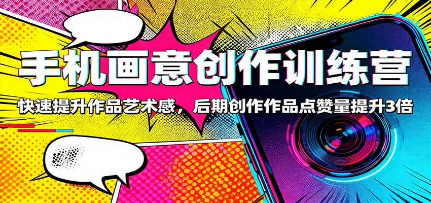 手机画意创作训练营:快速提升作品艺术感,后期创作作品点赞量提升3倍-云享网创