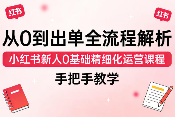 从0到出单全流程解析，小红书新人0基础精细化运营课程，手把手教学-云享网创