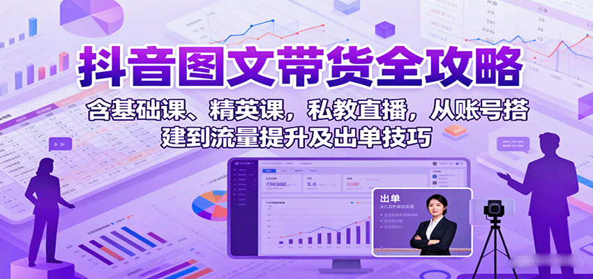 抖音图文带货全攻略:含基础课、精英课,私教直播,从账号搭建到流量提升及出单技巧-云享网创