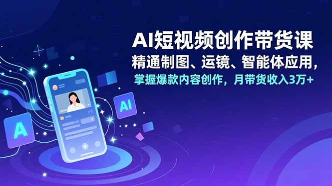 AI短视频创作带货课,精通制图、运镜、智能体应用,掌握爆款内容创作,月带货收入3万+-云享网创